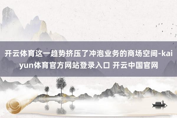 开云体育这一趋势挤压了冲泡业务的商场空间-kaiyun体育官方网站登录入口 开云中国官网
