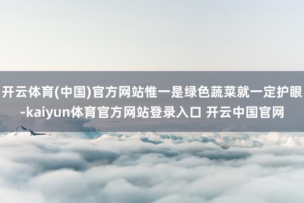 开云体育(中国)官方网站惟一是绿色蔬菜就一定护眼-kaiyun体育官方网站登录入口 开云中国官网