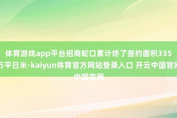 体育游戏app平台招商蛇口累计终了签约面积335万平日米-kaiyun体育官方网站登录入口 开云中国官网