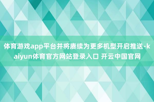 体育游戏app平台并将赓续为更多机型开启推送-kaiyun体育官方网站登录入口 开云中国官网