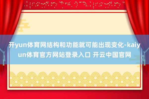 开yun体育网结构和功能就可能出现变化-kaiyun体育官方网站登录入口 开云中国官网