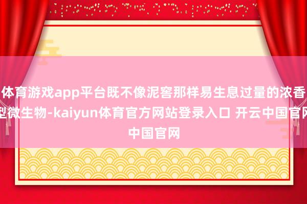 体育游戏app平台既不像泥窖那样易生息过量的浓香型微生物-kaiyun体育官方网站登录入口 开云中国官网