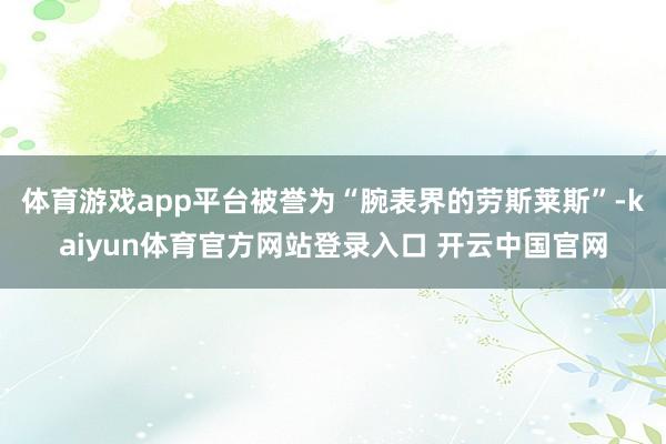 体育游戏app平台被誉为“腕表界的劳斯莱斯”-kaiyun体育官方网站登录入口 开云中国官网