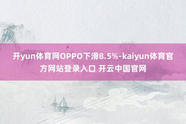 开yun体育网OPPO下滑8.5%-kaiyun体育官方网站登录入口 开云中国官网