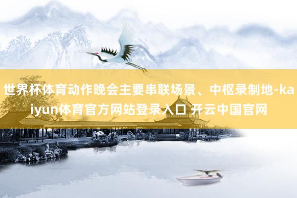 世界杯体育动作晚会主要串联场景、中枢录制地-kaiyun体育官方网站登录入口 开云中国官网
