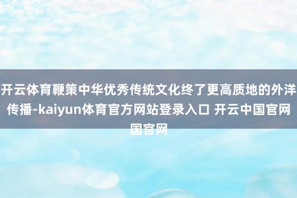 开云体育鞭策中华优秀传统文化终了更高质地的外洋传播-kaiyun体育官方网站登录入口 开云中国官网