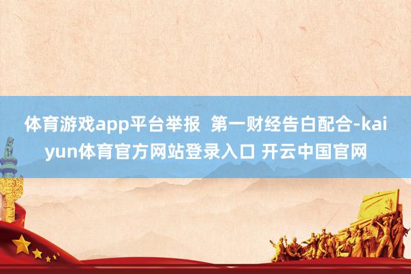 体育游戏app平台举报  第一财经告白配合-kaiyun体育官方网站登录入口 开云中国官网
