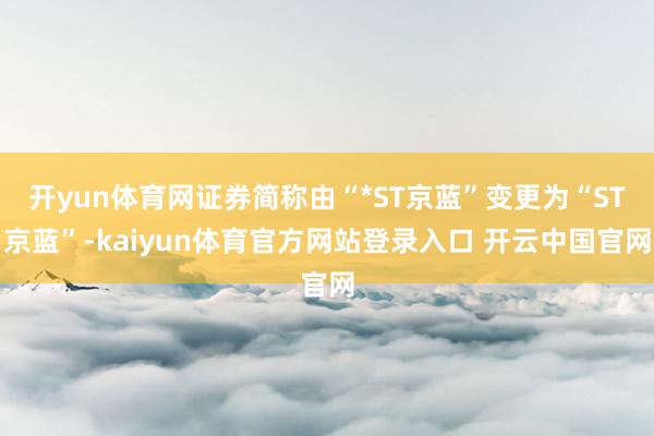 开yun体育网证券简称由“*ST京蓝”变更为“ST京蓝”-kaiyun体育官方网站登录入口 开云中国官网
