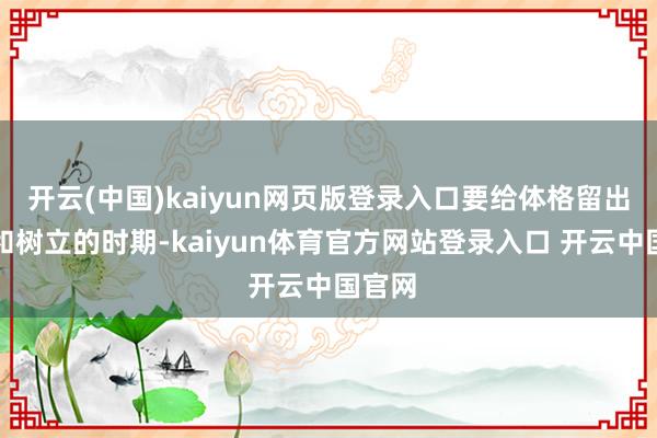 开云(中国)kaiyun网页版登录入口要给体格留出休息和树立的时期-kaiyun体育官方网站登录入口 开云中国官网