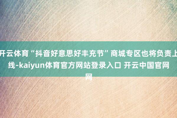 开云体育“抖音好意思好丰充节”商城专区也将负责上线-kaiyun体育官方网站登录入口 开云中国官网