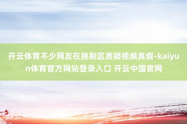 开云体育不少网友在挑剔区质疑视频真假-kaiyun体育官方网站登录入口 开云中国官网