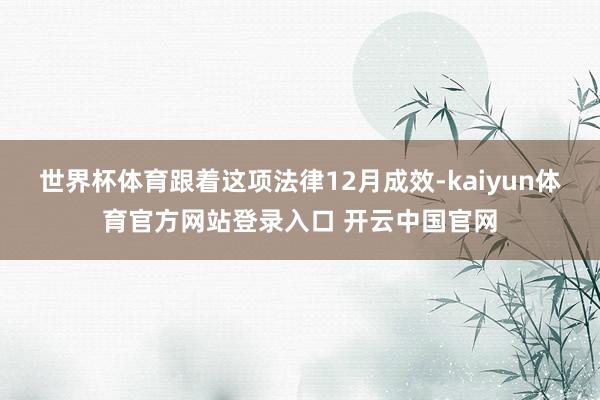 世界杯体育跟着这项法律12月成效-kaiyun体育官方网站登录入口 开云中国官网