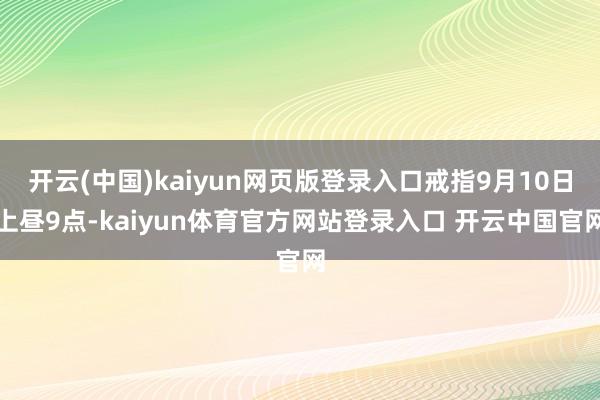开云(中国)kaiyun网页版登录入口戒指9月10日上昼9点-kaiyun体育官方网站登录入口 开云中国官网