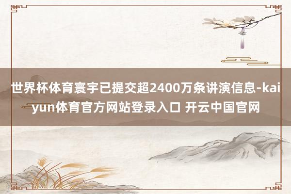 世界杯体育寰宇已提交超2400万条讲演信息-kaiyun体育官方网站登录入口 开云中国官网