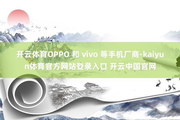 开云体育OPPO 和 vivo 等手机厂商-kaiyun体育官方网站登录入口 开云中国官网