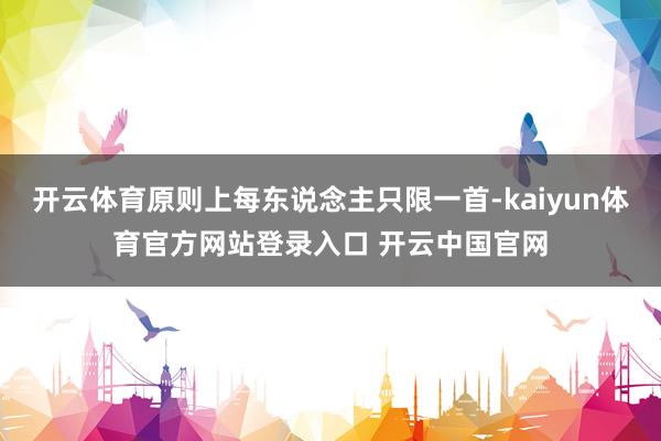 开云体育原则上每东说念主只限一首-kaiyun体育官方网站登录入口 开云中国官网