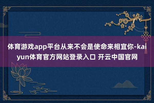 体育游戏app平台从来不会是使命来相宜你-kaiyun体育官方网站登录入口 开云中国官网