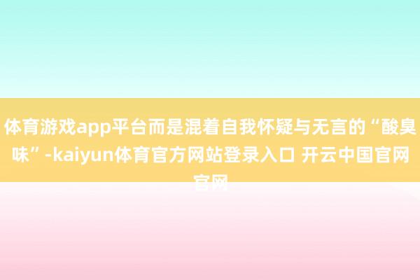 体育游戏app平台而是混着自我怀疑与无言的“酸臭味”-kaiyun体育官方网站登录入口 开云中国官网