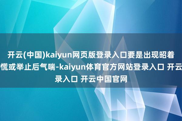 开云(中国)kaiyun网页版登录入口要是出现昭着胸闷、心慌或举止后气喘-kaiyun体育官方网站登录入口 开云中国官网