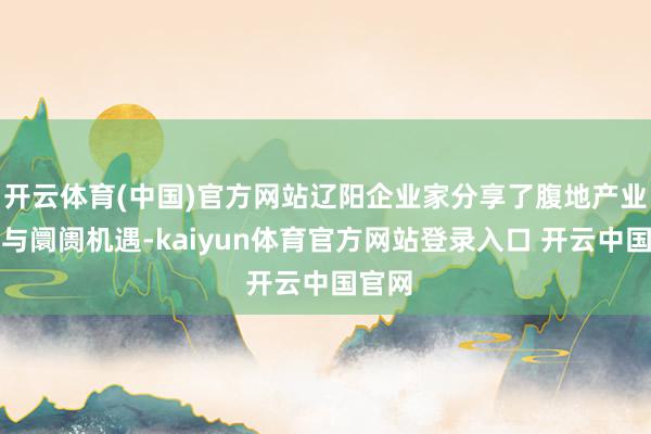 开云体育(中国)官方网站辽阳企业家分享了腹地产业脾气与阛阓机遇-kaiyun体育官方网站登录入口 开云中国官网