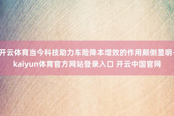 开云体育当今科技助力车险降本增效的作用颠倒显明-kaiyun体育官方网站登录入口 开云中国官网