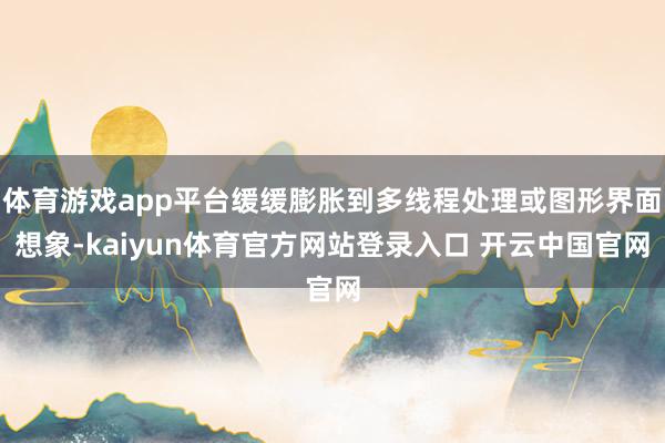 体育游戏app平台缓缓膨胀到多线程处理或图形界面想象-kaiyun体育官方网站登录入口 开云中国官网