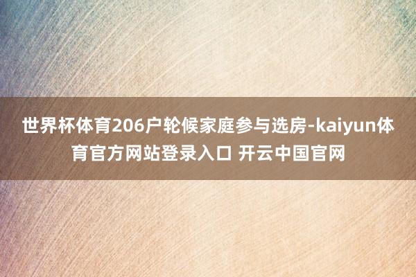 世界杯体育206户轮候家庭参与选房-kaiyun体育官方网站登录入口 开云中国官网