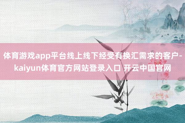 体育游戏app平台线上线下经受有换汇需求的客户-kaiyun体育官方网站登录入口 开云中国官网
