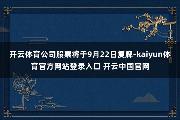 开云体育公司股票将于9月22日复牌-kaiyun体育官方网站登录入口 开云中国官网