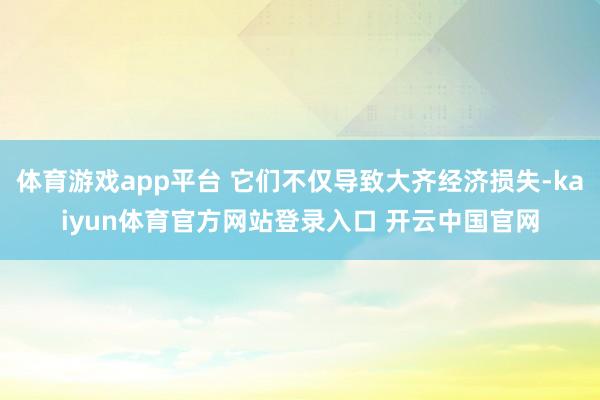 体育游戏app平台 它们不仅导致大齐经济损失-kaiyun体育官方网站登录入口 开云中国官网