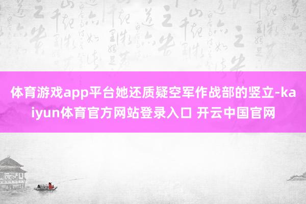 体育游戏app平台她还质疑空军作战部的竖立-kaiyun体育官方网站登录入口 开云中国官网