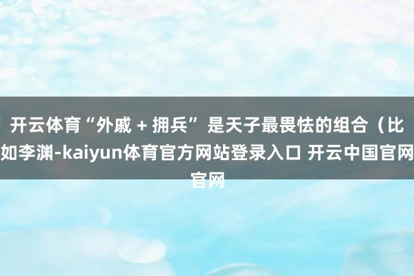 开云体育“外戚 + 拥兵” 是天子最畏怯的组合（比如李渊-kaiyun体育官方网站登录入口 开云中国官网