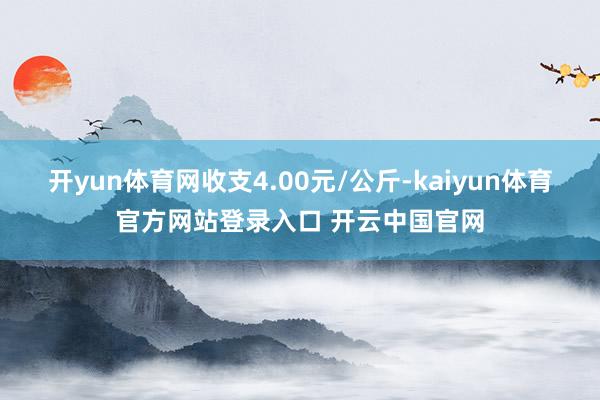 开yun体育网收支4.00元/公斤-kaiyun体育官方网站登录入口 开云中国官网