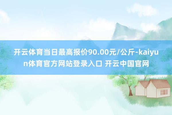 开云体育当日最高报价90.00元/公斤-kaiyun体育官方网站登录入口 开云中国官网
