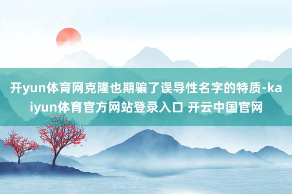 开yun体育网克隆也期骗了误导性名字的特质-kaiyun体育官方网站登录入口 开云中国官网