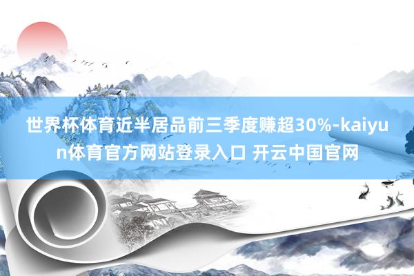世界杯体育近半居品前三季度赚超30%-kaiyun体育官方网站登录入口 开云中国官网