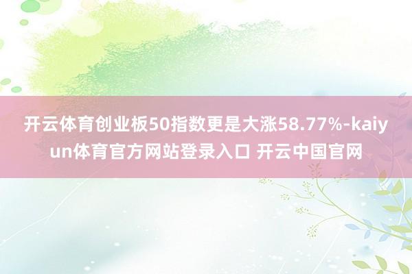 开云体育创业板50指数更是大涨58.77%-kaiyun体育官方网站登录入口 开云中国官网