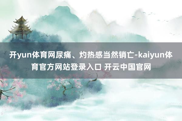 开yun体育网尿痛、灼热感当然销亡-kaiyun体育官方网站登录入口 开云中国官网