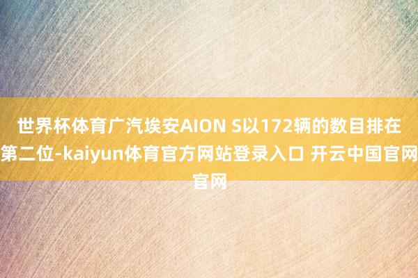世界杯体育广汽埃安AION S以172辆的数目排在第二位-kaiyun体育官方网站登录入口 开云中国官网