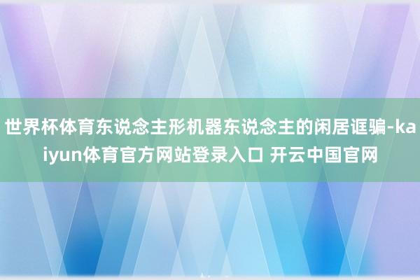 世界杯体育东说念主形机器东说念主的闲居诓骗-kaiyun体育官方网站登录入口 开云中国官网
