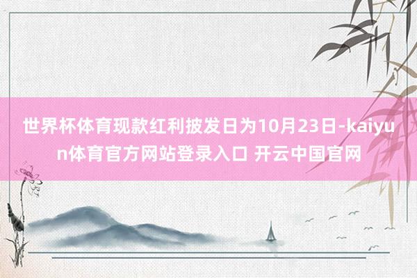世界杯体育现款红利披发日为10月23日-kaiyun体育官方网站登录入口 开云中国官网