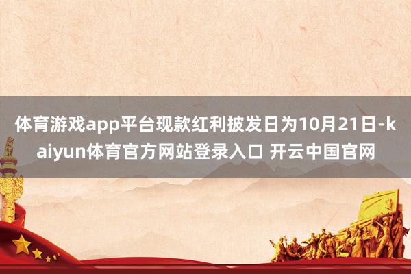 体育游戏app平台现款红利披发日为10月21日-kaiyun体育官方网站登录入口 开云中国官网