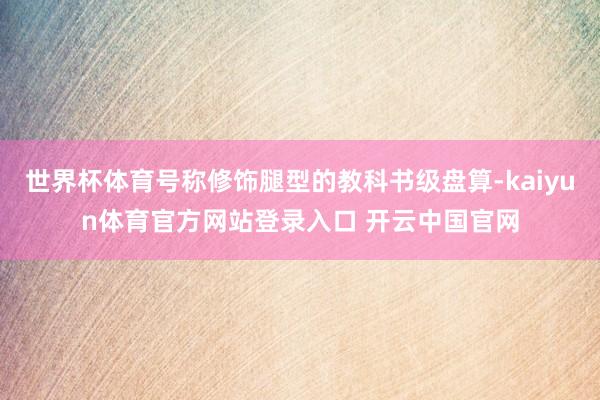 世界杯体育号称修饰腿型的教科书级盘算-kaiyun体育官方网站登录入口 开云中国官网