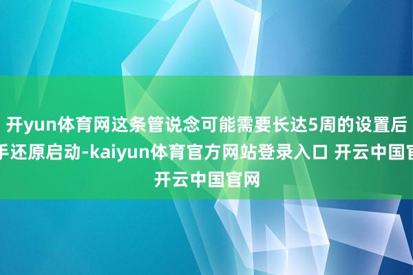 开yun体育网这条管说念可能需要长达5周的设置后身手还原启动-kaiyun体育官方网站登录入口 开云中国官网