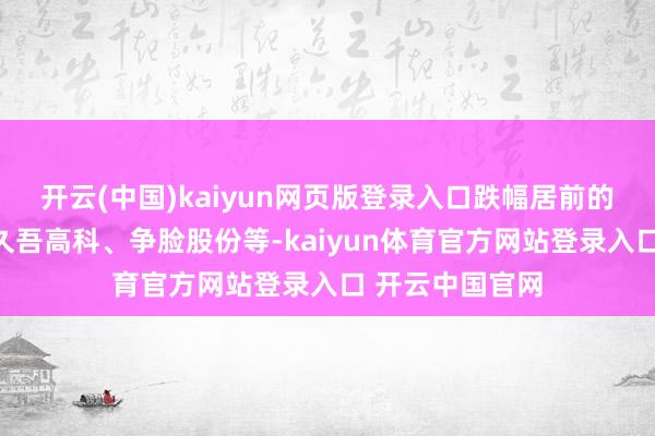 开云(中国)kaiyun网页版登录入口跌幅居前的有中铝国外、久吾高科、争脸股份等-kaiyun体育官方网站登录入口 开云中国官网