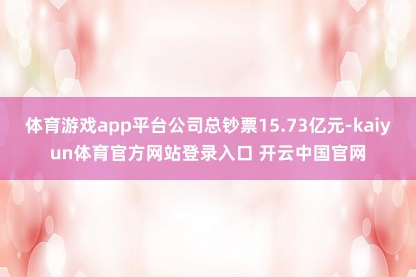 体育游戏app平台公司总钞票15.73亿元-kaiyun体育官方网站登录入口 开云中国官网