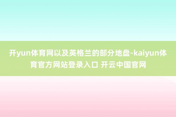 开yun体育网以及英格兰的部分地盘-kaiyun体育官方网站登录入口 开云中国官网