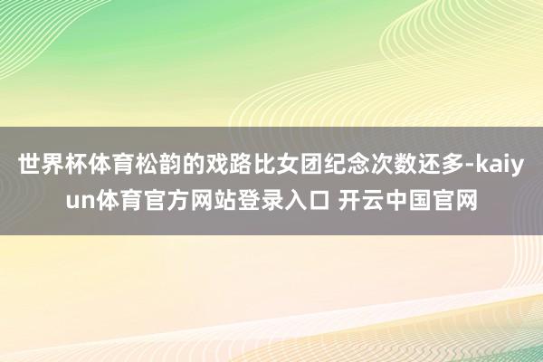 世界杯体育松韵的戏路比女团纪念次数还多-kaiyun体育官方网站登录入口 开云中国官网