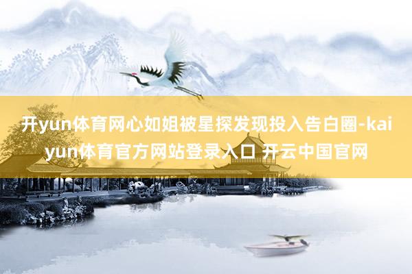 开yun体育网心如姐被星探发现投入告白圈-kaiyun体育官方网站登录入口 开云中国官网