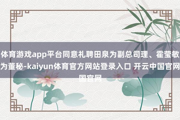 体育游戏app平台同意礼聘田泉为副总司理、霍莹敏为董秘-kaiyun体育官方网站登录入口 开云中国官网